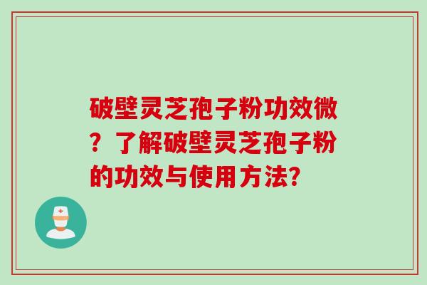 破壁灵芝孢子粉功效微？了解破壁灵芝孢子粉的功效与使用方法？