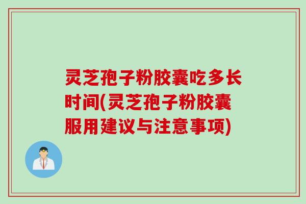灵芝孢子粉胶囊吃多长时间(灵芝孢子粉胶囊服用建议与注意事项)