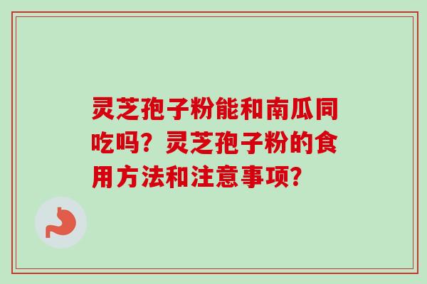 灵芝孢子粉能和南瓜同吃吗？灵芝孢子粉的食用方法和注意事项？