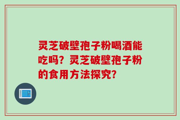 灵芝破壁孢子粉喝酒能吃吗？灵芝破壁孢子粉的食用方法探究？