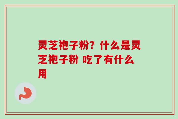 灵芝袍子粉？什么是灵芝袍子粉 吃了有什么用