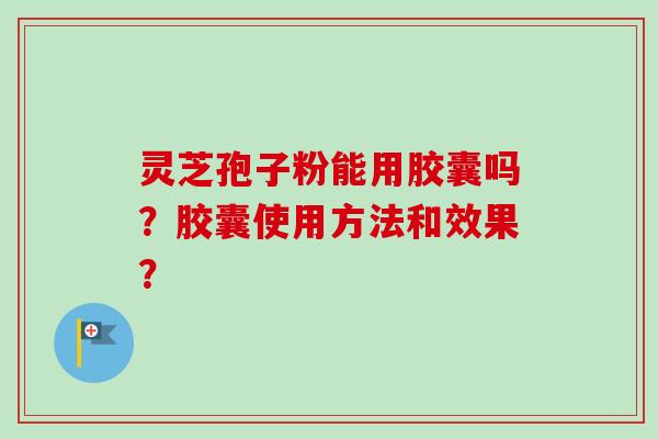 灵芝孢子粉能用胶囊吗？胶囊使用方法和效果？