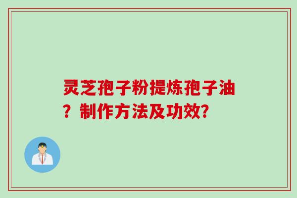 灵芝孢子粉提炼孢子油？制作方法及功效？