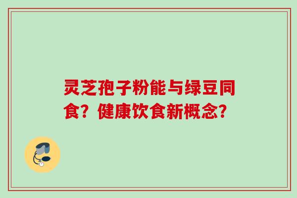 灵芝孢子粉能与绿豆同食？健康饮食新概念？