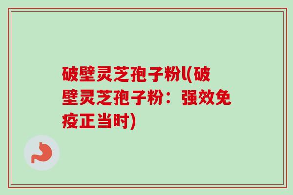 破壁灵芝孢子粉l(破壁灵芝孢子粉：强效免疫正当时)