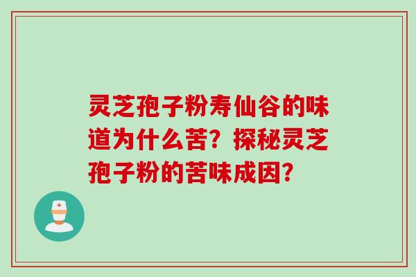 灵芝孢子粉寿仙谷的味道为什么苦？探秘灵芝孢子粉的苦味成因？