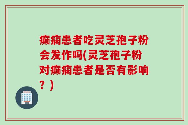 癫痫患者吃灵芝孢子粉会发作吗(灵芝孢子粉对癫痫患者是否有影响？)