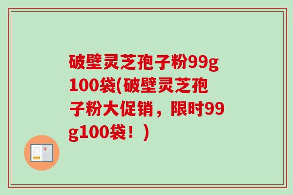 破壁灵芝孢子粉99g100袋(破壁灵芝孢子粉大促销，限时99g100袋！)