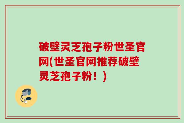 破壁灵芝孢子粉世圣官网(世圣官网推荐破壁灵芝孢子粉！)