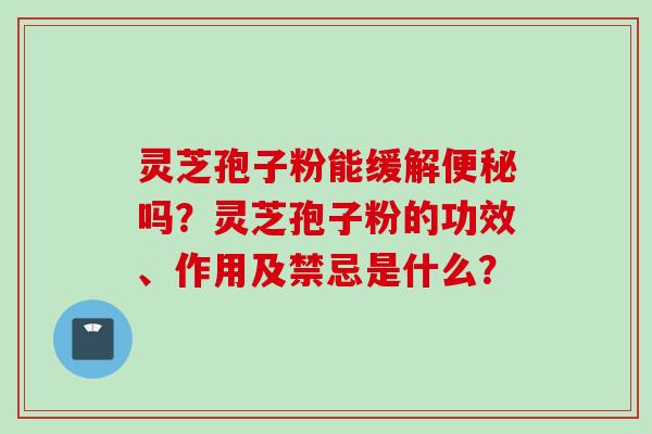 灵芝孢子粉能缓解便秘吗？灵芝孢子粉的功效、作用及禁忌是什么？