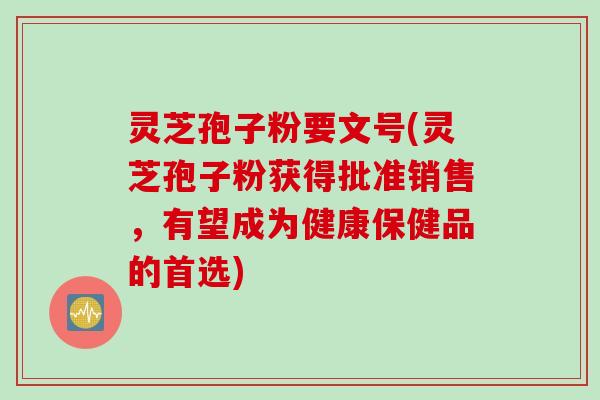 灵芝孢子粉要文号(灵芝孢子粉获得批准销售，有望成为健康保健品的首选)