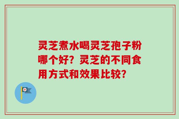 灵芝煮水喝灵芝孢子粉哪个好？灵芝的不同食用方式和效果比较？