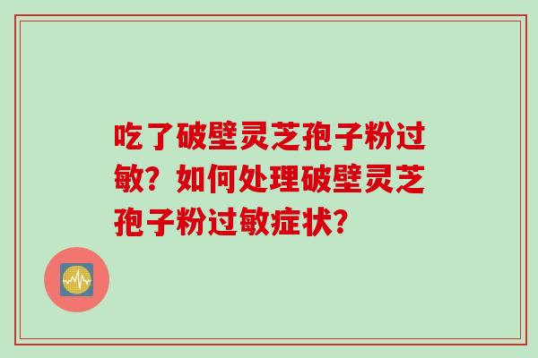 吃了破壁灵芝孢子粉过敏？如何处理破壁灵芝孢子粉过敏症状？