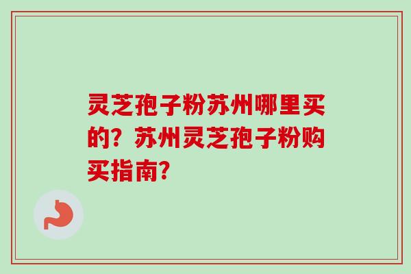 灵芝孢子粉苏州哪里买的？苏州灵芝孢子粉购买指南？