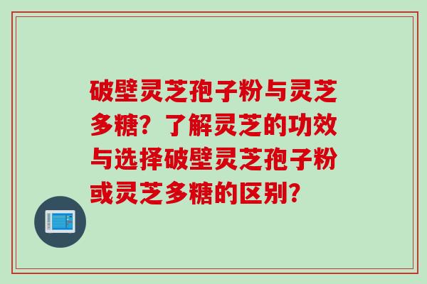 破壁灵芝孢子粉与灵芝多糖？了解灵芝的功效与选择破壁灵芝孢子粉或灵芝多糖的区别？