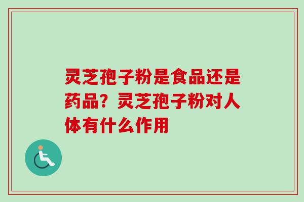 灵芝孢子粉是食品还是药品？灵芝孢子粉对人体有什么作用