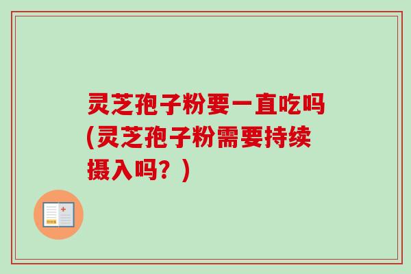 灵芝孢子粉要一直吃吗(灵芝孢子粉需要持续摄入吗？)
