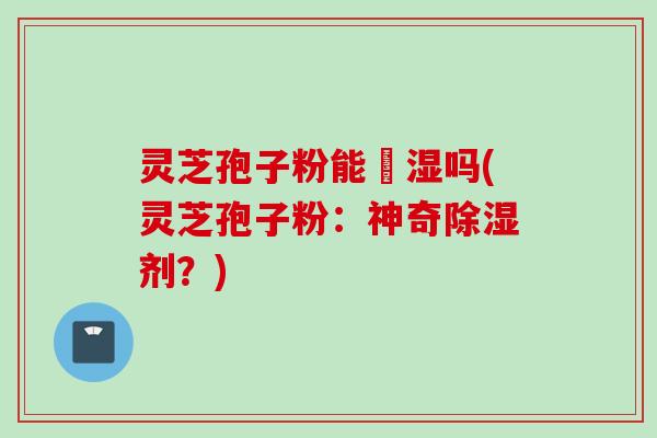 灵芝孢子粉能袪湿吗(灵芝孢子粉：神奇除湿剂？)