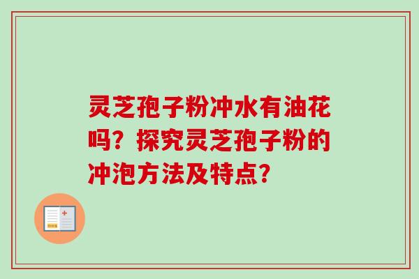 灵芝孢子粉冲水有油花吗？探究灵芝孢子粉的冲泡方法及特点？