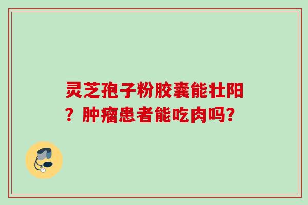 灵芝孢子粉胶囊能壮阳？肿瘤患者能吃肉吗？