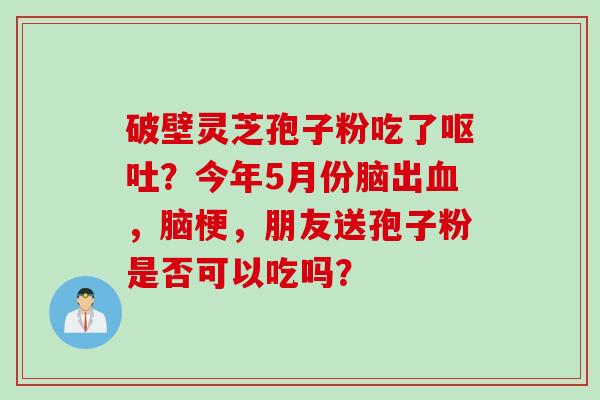 破壁灵芝孢子粉吃了?今年5月份脑出,脑梗,朋友送孢子粉是否可以吃吗? 破壁灵芝孢子粉吃了?今年5月份脑出,脑梗,朋友送孢子粉是否可以吃吗?