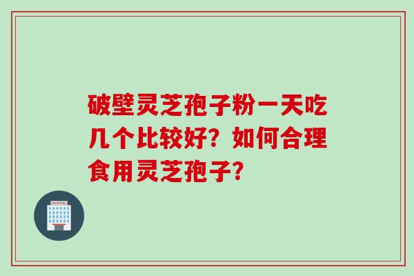 破壁灵芝孢子粉一天吃几个比较好？如何合理食用灵芝孢子？