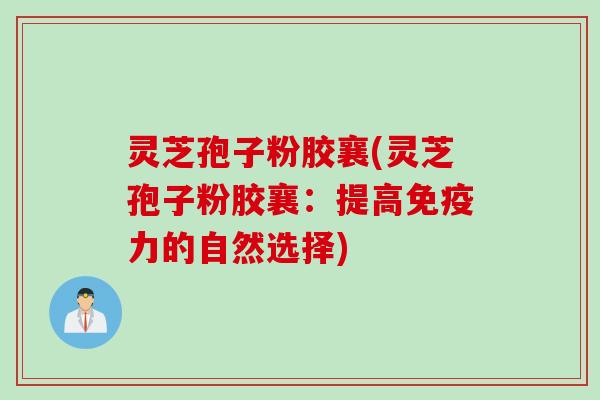 灵芝孢子粉胶襄(灵芝孢子粉胶襄：提高免疫力的自然选择)