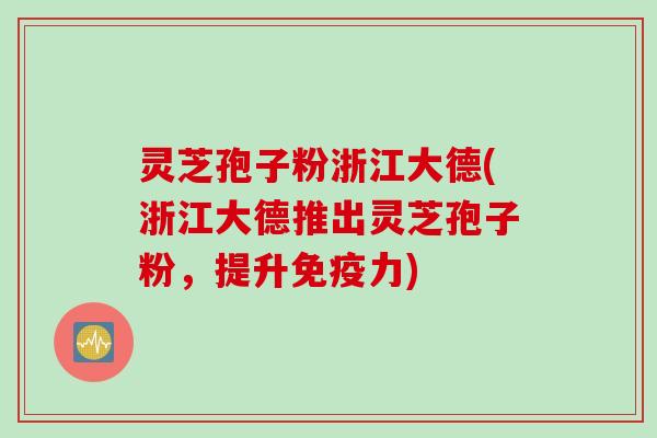 灵芝孢子粉浙江大德(浙江大德推出灵芝孢子粉，提升免疫力)