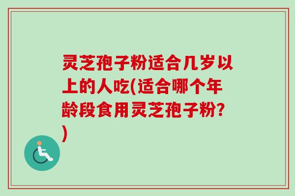 灵芝孢子粉适合几岁以上的人吃(适合哪个年龄段食用灵芝孢子粉？)