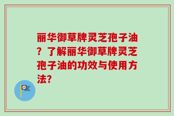 丽华御草牌灵芝孢子油？了解丽华御草牌灵芝孢子油的功效与使用方法？