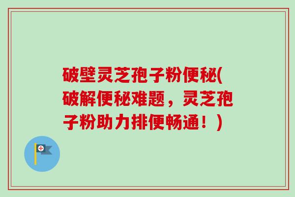 破壁灵芝孢子粉便秘(破解便秘难题，灵芝孢子粉助力排便畅通！)