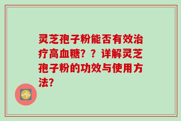 灵芝孢子粉能否有效治疗高血糖？？详解灵芝孢子粉的功效与使用方法？