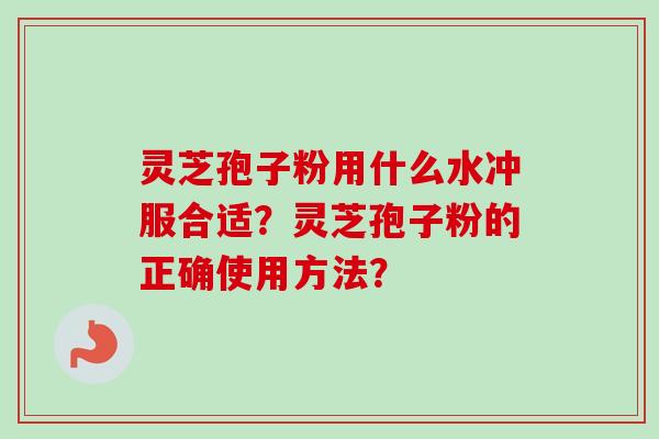 灵芝孢子粉用什么水冲服合适？灵芝孢子粉的正确使用方法？