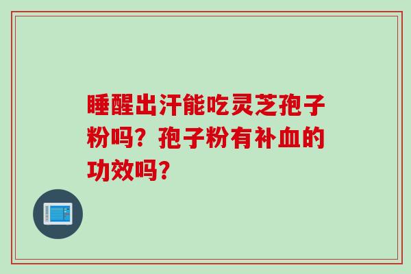 睡醒出汗能吃灵芝孢子粉吗？孢子粉有补血的功效吗？