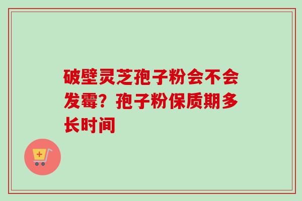 破壁灵芝孢子粉会不会发霉?孢子粉保质期多长时间 破壁灵芝孢子粉会不会发霉?孢子粉保质期多长时间