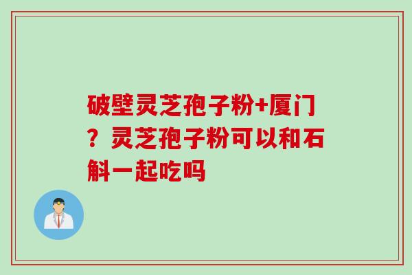 破壁灵芝孢子粉+厦门？灵芝孢子粉可以和石斛一起吃吗