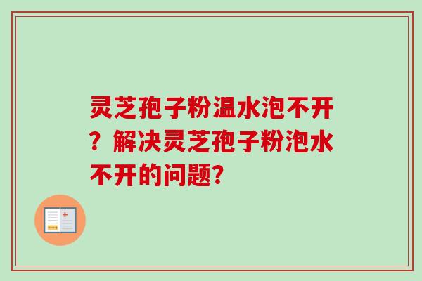 灵芝孢子粉温水泡不开？解决灵芝孢子粉泡水不开的问题？