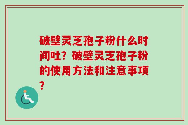 破壁灵芝孢子粉什么时间吐？破壁灵芝孢子粉的使用方法和注意事项？