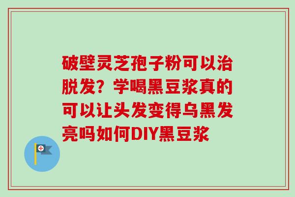 破壁灵芝孢子粉可以治脱发？学喝黑豆浆真的可以让头发变得乌黑发亮吗如何DIY黑豆浆