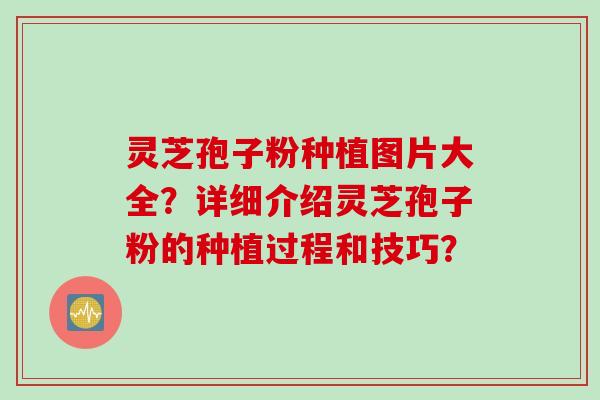 灵芝孢子粉种植图片大全？详细介绍灵芝孢子粉的种植过程和技巧？