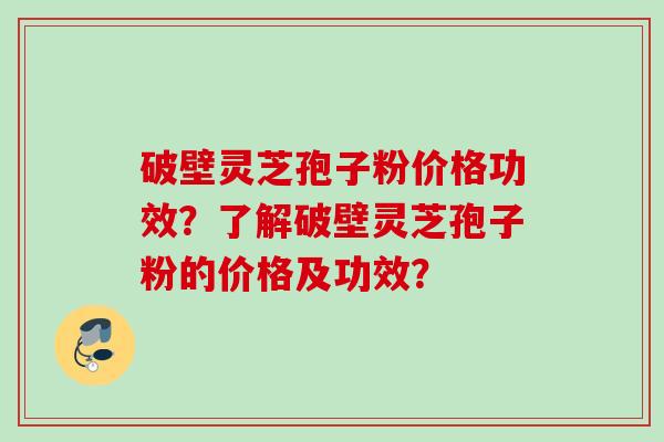 破壁灵芝孢子粉价格功效？了解破壁灵芝孢子粉的价格及功效？