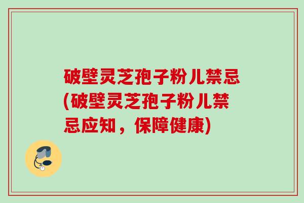 破壁灵芝孢子粉儿禁忌(破壁灵芝孢子粉儿禁忌应知，保障健康)