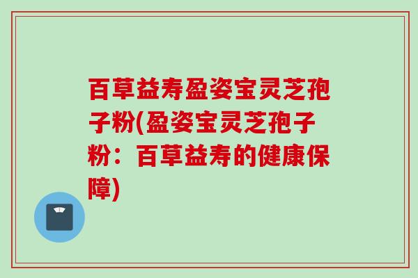 百草益寿盈姿宝灵芝孢子粉(盈姿宝灵芝孢子粉：百草益寿的健康保障)