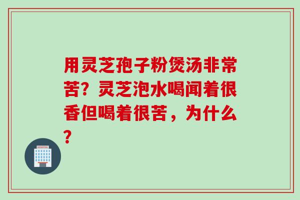 用灵芝孢子粉煲汤非常苦？灵芝泡水喝闻着很香但喝着很苦，为什么？