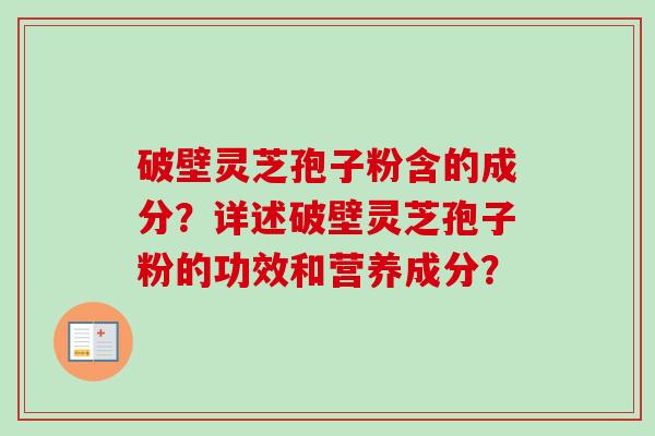 破壁灵芝孢子粉含的成分？详述破壁灵芝孢子粉的功效和营养成分？