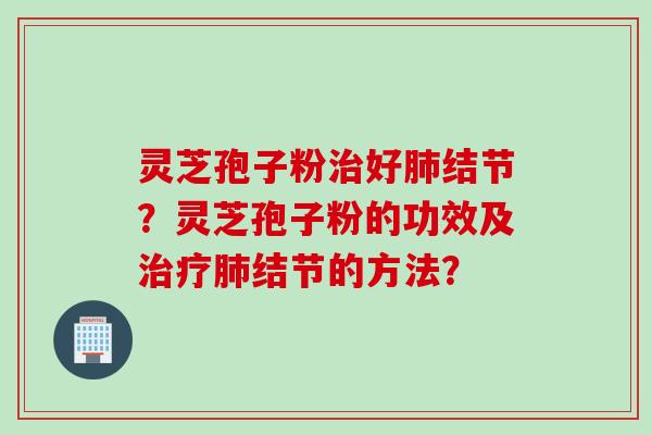 灵芝孢子粉治好肺结节？灵芝孢子粉的功效及治疗肺结节的方法？