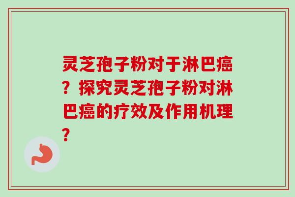 灵芝孢子粉对于淋巴癌？探究灵芝孢子粉对淋巴癌的疗效及作用机理？