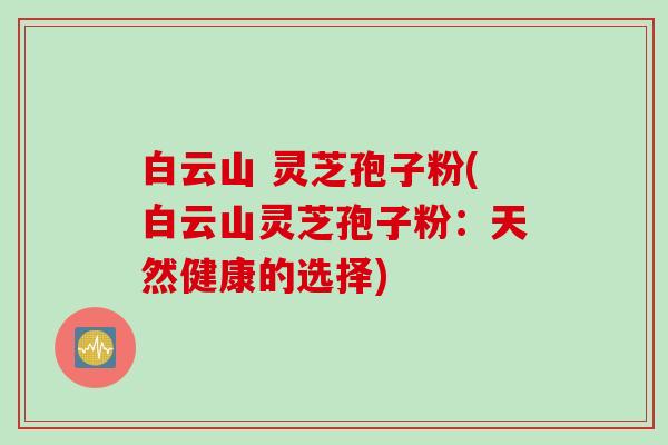 白云山 灵芝孢子粉(白云山灵芝孢子粉：天然健康的选择)