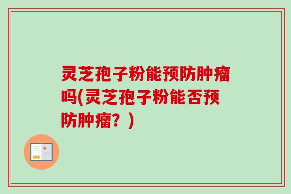 灵芝孢子粉能预防肿瘤吗(灵芝孢子粉能否预防肿瘤？)