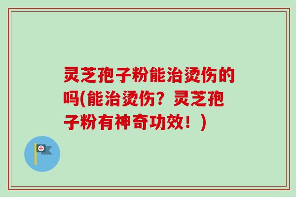 灵芝孢子粉能治烫伤的吗(能治烫伤？灵芝孢子粉有神奇功效！)